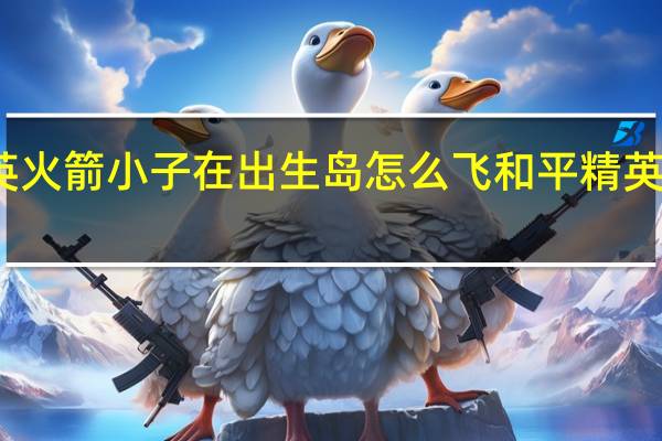 和平精英火箭小子在出生岛怎么飞 和平精英火箭小子攻略