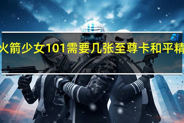 和平精英火箭少女101需要几张至尊卡 和平精英火箭少女101