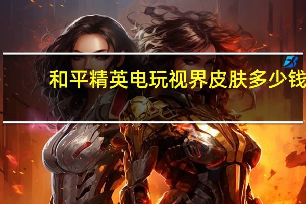 和平精英电玩视界皮肤多少钱-电玩视界皮肤保底价格介绍