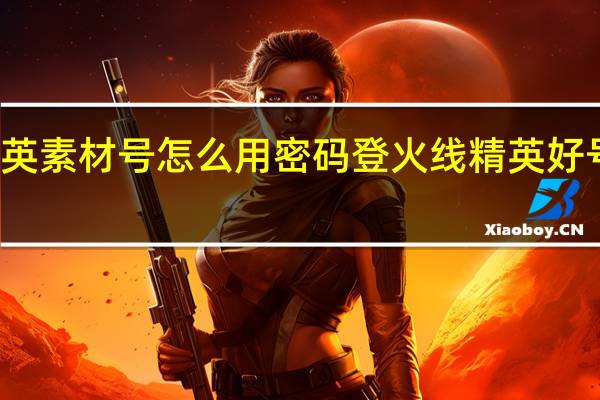 和平精英素材号怎么用密码登 火线精英好号和密码真的