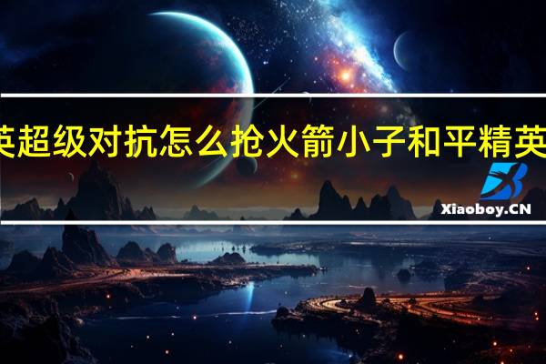 和平精英超级对抗怎么抢火箭小子 和平精英火箭小子攻略