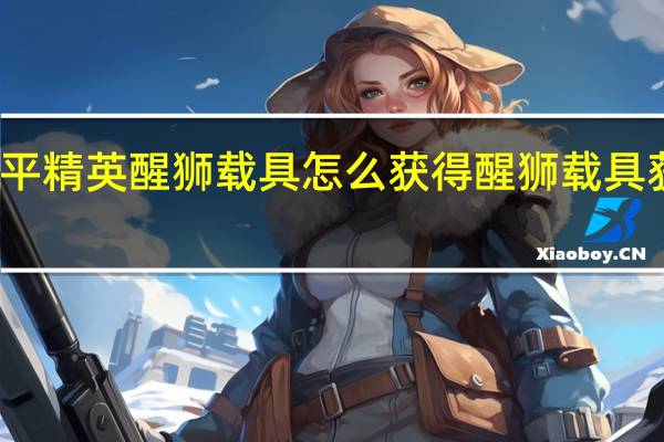 和平精英醒狮载具怎么获得 醒狮载具获取攻略