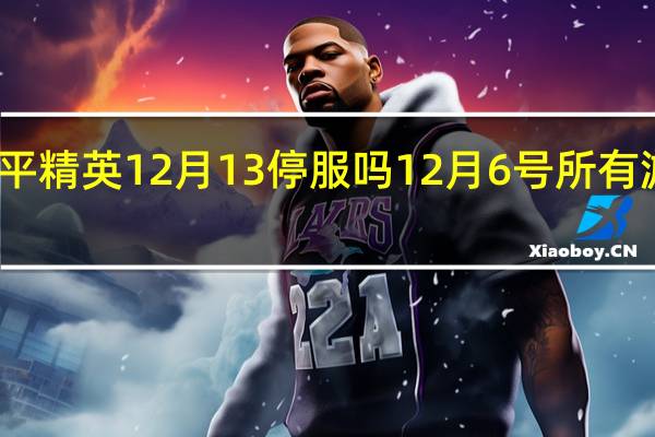 和平精英12月13停服吗 12月6号所有游戏停服_