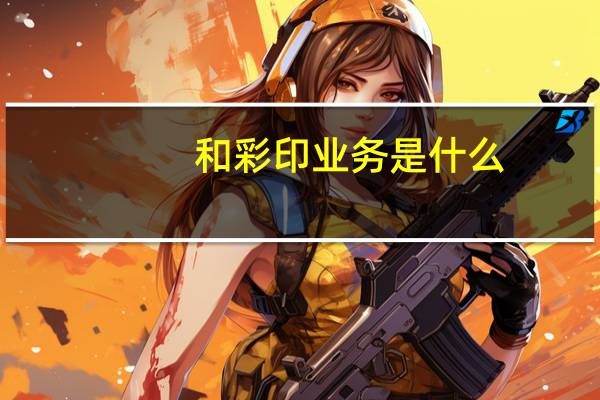 和彩印业务是什么（和彩印）