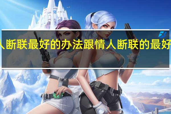 和情人断联最好的办法 跟情人断联的最好方式是什么