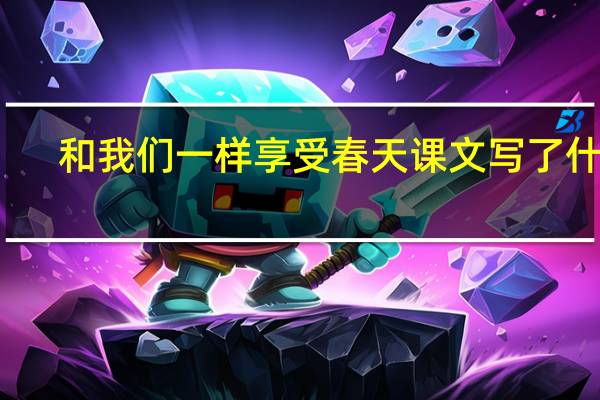 和我们一样享受春天课文写了什么（和我们一样享受春天课文）