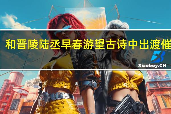 和晋陵陆丞早春游望古诗中出渡催意思