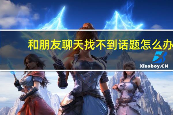 和朋友聊天找不到话题怎么办