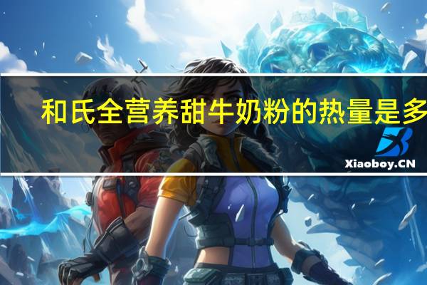 和氏 全营养甜牛奶粉的热量是多少