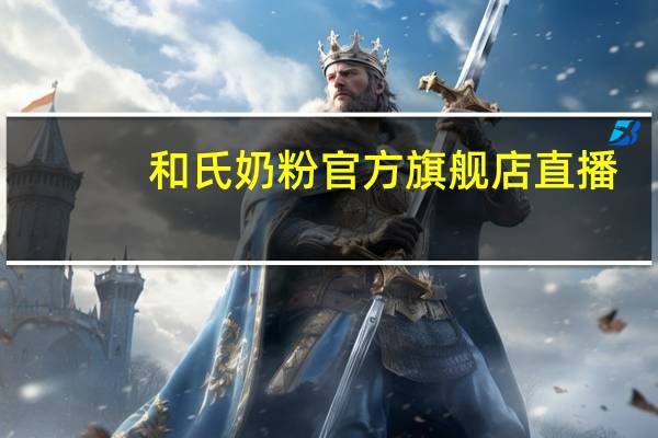 和氏奶粉官方旗舰店直播（和氏奶粉怎么样）