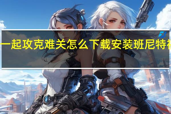 和班尼福特一起攻克难关怎么下载安装 班尼特福迪一起攻克难关