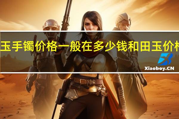 和田玉手镯价格一般在多少钱 和田玉价格一般多少