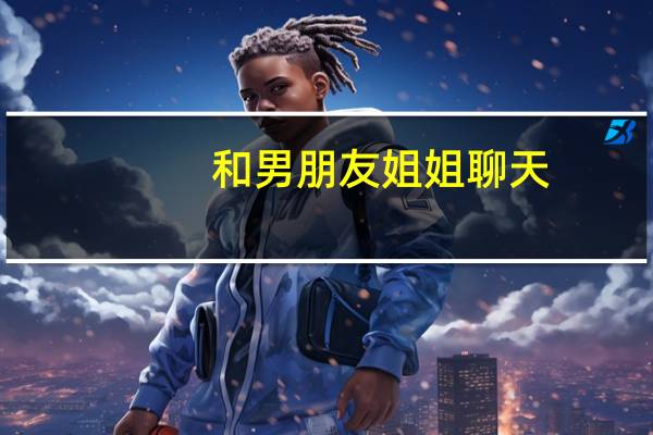 和男朋友姐姐聊天（我瞒着男朋友打电话给他姐姐 告诉了他姐我跟他之间的事）