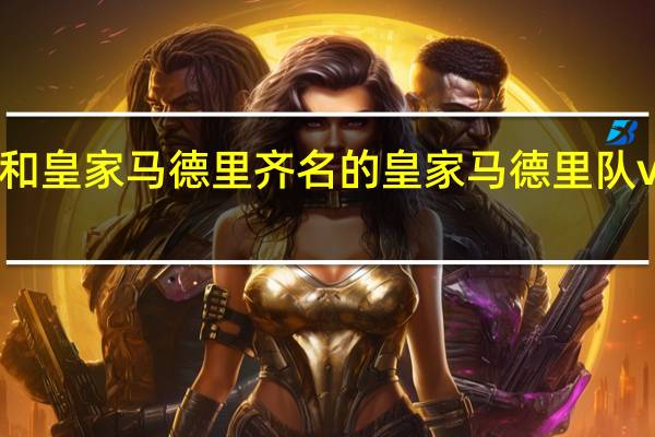 和皇家马德里齐名的 皇家马德里队vs巴萨
