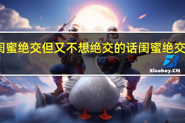 和闺蜜绝交但又不想绝交的话 闺蜜绝交头像大全