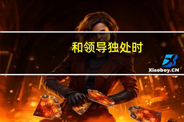 和领导独处时，可以多跟领导聊一些什么话题呢