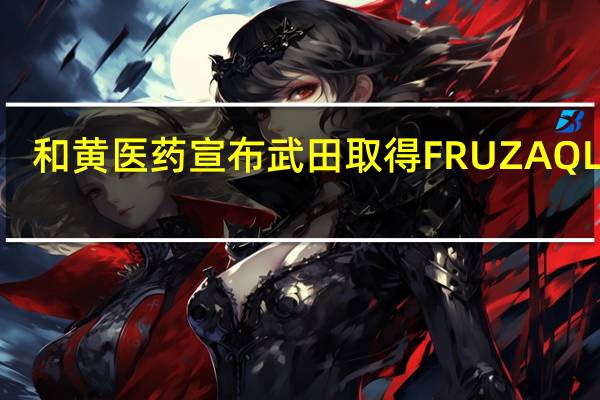 和黄医药宣布武田取得FRUZAQLA™ (呋喹替尼) 的美国FDA批准用于治疗经治转移性结直肠癌