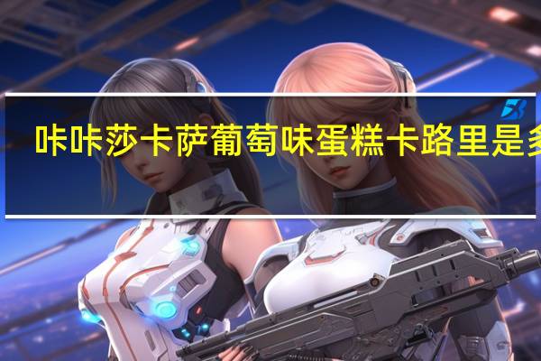 咔咔莎 卡萨葡萄味蛋糕卡路里是多少