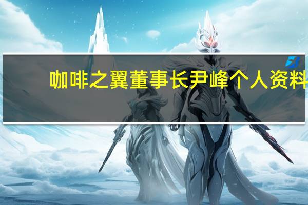 咖啡之翼董事长尹峰个人资料（尹峰-北京咖啡之翼品牌管理有限公司董事长介绍）