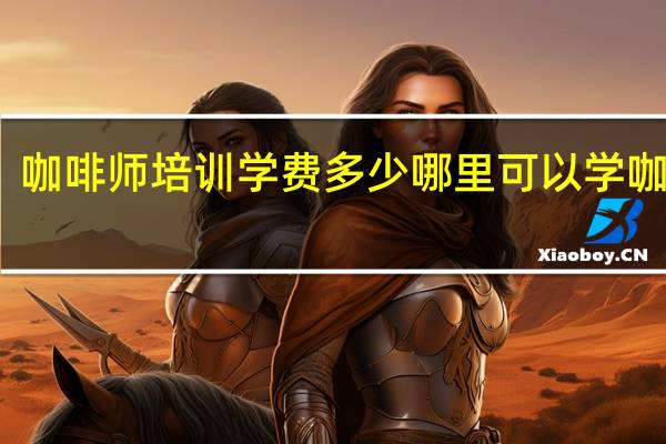 咖啡师培训学费多少 哪里可以学咖啡师