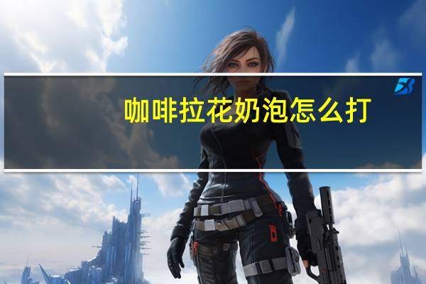 咖啡拉花奶泡怎么打，咖啡奶泡怎么打的细腻