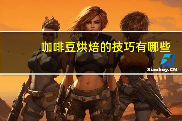 咖啡豆烘焙的技巧有哪些