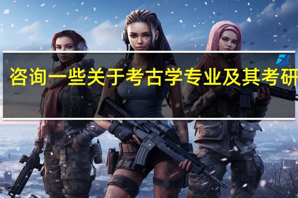 咨询一些关于考古学专业及其考研要求