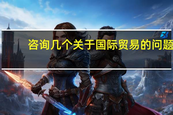 咨询几个关于国际贸易的问题