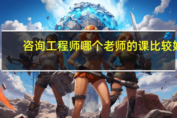 咨询工程师哪个老师的课比较好（咨询工程师哪个老师讲的好）