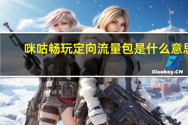 咪咕畅玩定向流量包是什么意思（咪咕畅玩定向流量包是什么）