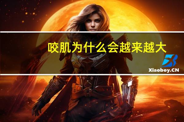 咬肌为什么会越来越大，一个女生为什么咬肌越来越大，咬肌变大跟什么有关系