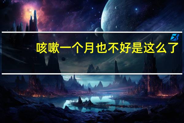 咳嗽一个月也不好是这么了（咳嗽一个月不好怎么回事）