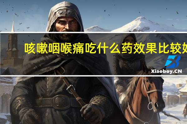 咳嗽咽喉痛吃什么药效果比较好（咳嗽咽喉痛吃什么药）