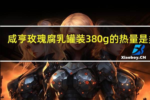咸亨 玫瑰腐乳 罐装380g的热量是多少