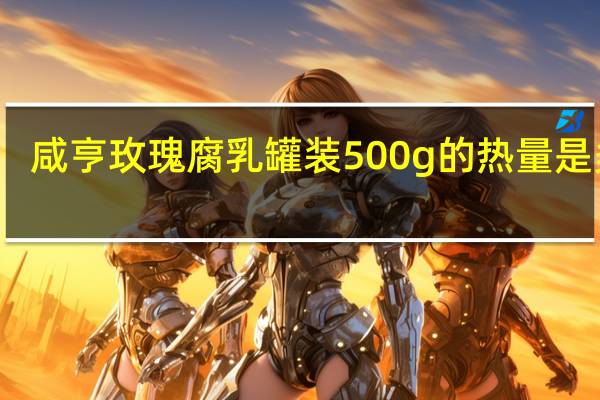 咸亨 玫瑰腐乳 罐装500g的热量是多少
