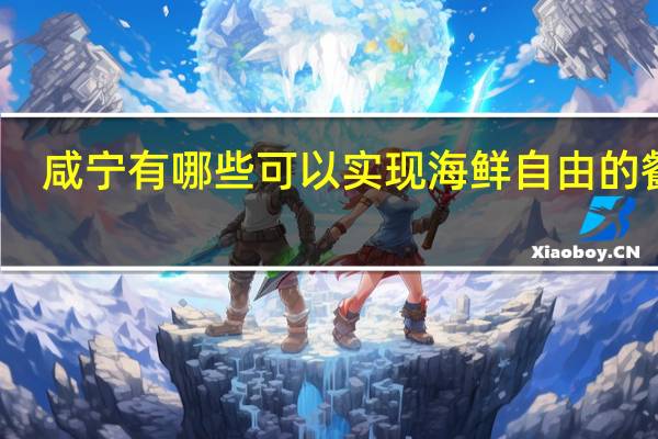 咸宁有哪些可以实现海鲜自由的餐厅