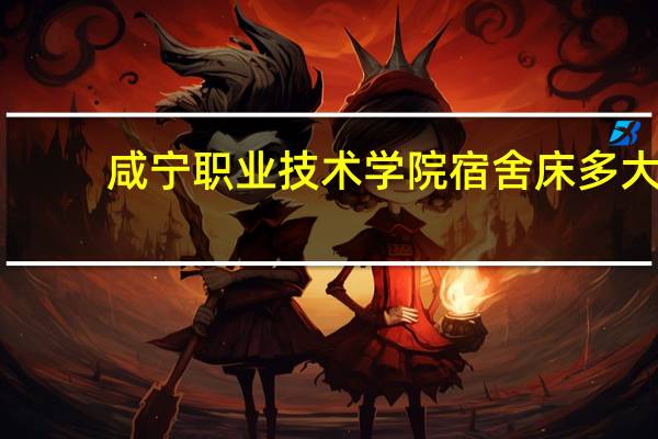 咸宁职业技术学院宿舍床多大（咸宁职业技术学院宿舍）