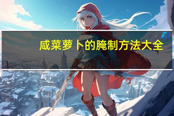 咸菜萝卜的腌制方法大全（萝卜的腌制方法大全）