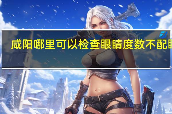 咸阳哪里可以检查眼睛度数不配眼镜