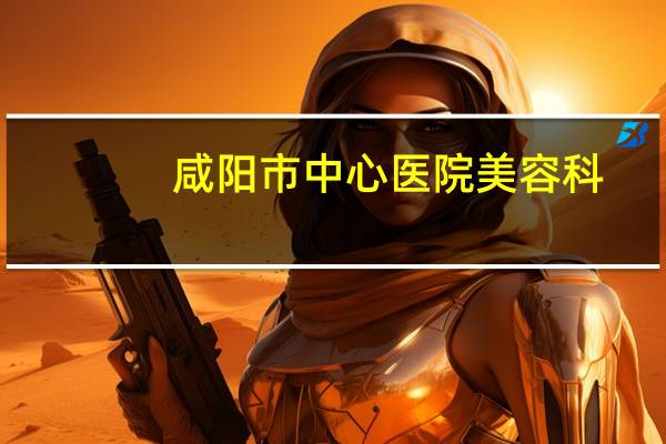 咸阳市中心医院美容科?咸阳中医院周日有门诊吗