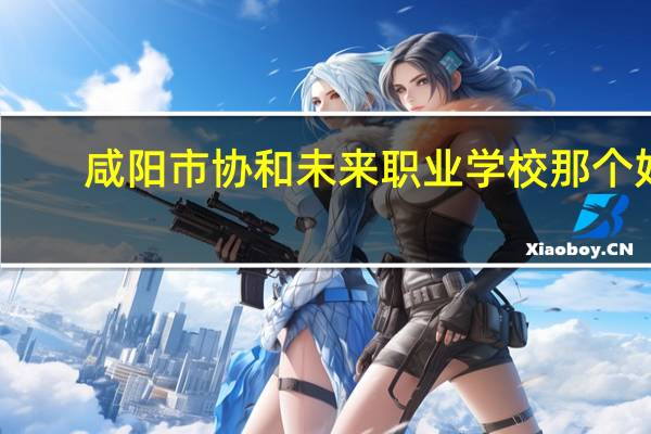 咸阳市协和未来职业学校那个好