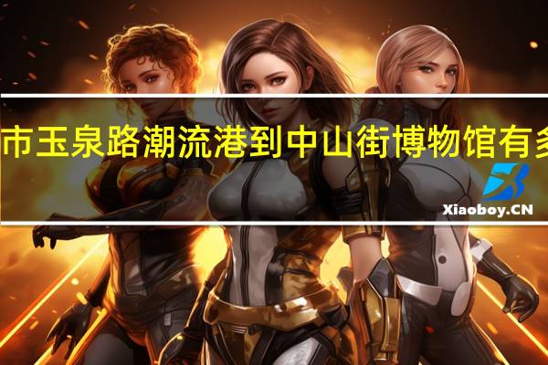 咸阳市玉泉路潮流港到中山街博物馆有多少公里路