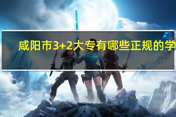 咸阳市3+2大专有哪些正规的学校