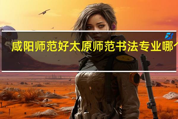 咸阳师范好太原师范书法专业哪个好