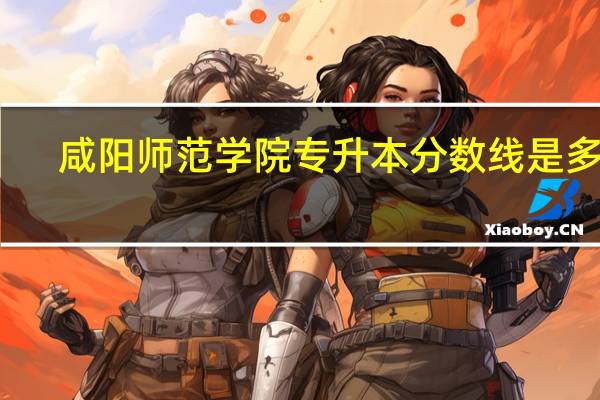 咸阳师范学院专升本分数线是多少