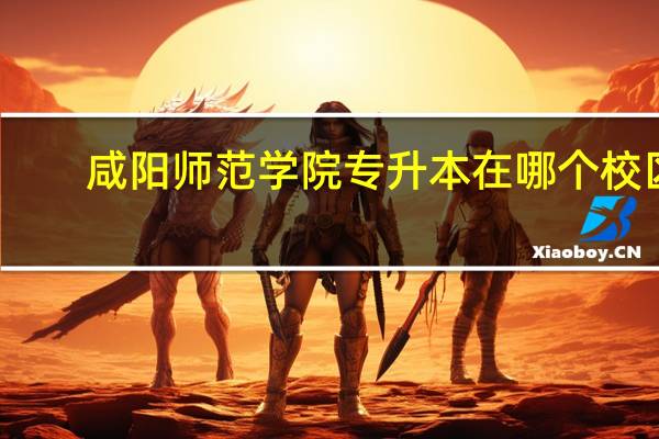 咸阳师范学院专升本在哪个校区