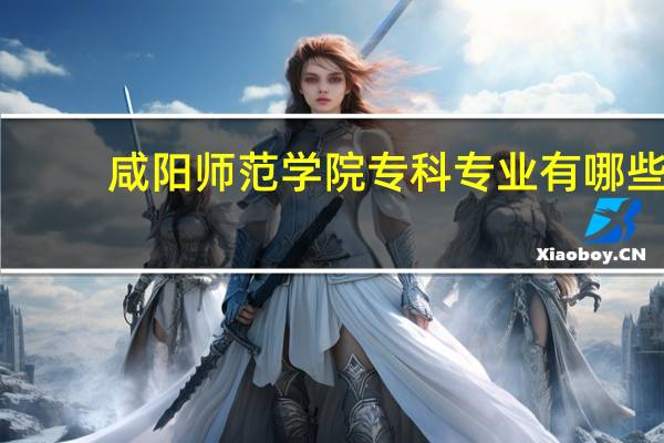 咸阳师范学院专科专业有哪些
