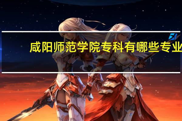 咸阳师范学院专科有哪些专业