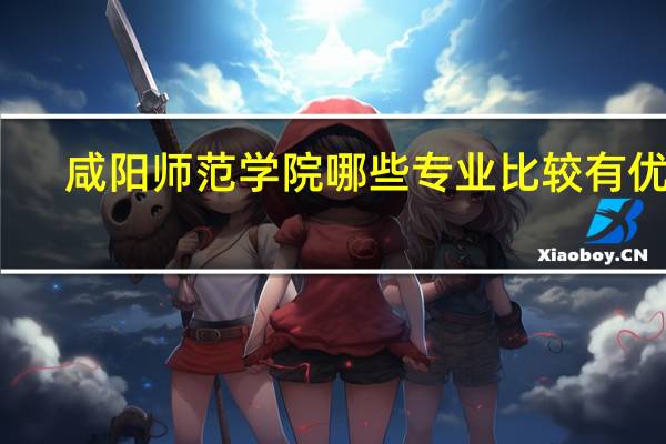 咸阳师范学院哪些专业比较有优势
