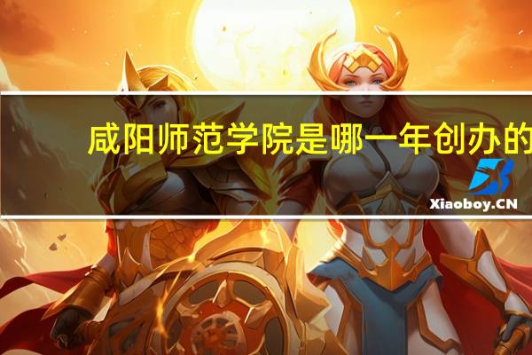 咸阳师范学院是哪一年创办的